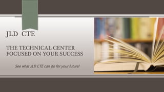 JLD CTE 
THE TECHNICAL CENTER 
FOCUSED ON YOUR SUCCESS 
See what JLD CTE can do for your future! 
 