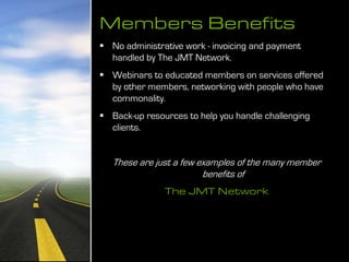 Members Benefits
 No administrative work - invoicing and payment
handled by The JMT Network.
 Webinars to educated membe...
