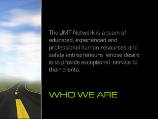 WHO WE ARE
The JMT Network is a team of
educated, experienced and
professional human resources and
safety entrepreneurs whose desire
is to provide exceptional service to
their clients.
 