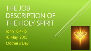 THE JOB
DESCRIPTION OF
THE HOLY SPIRIT
John 16:4-15
10 May, 2015
Mother’s Day
 