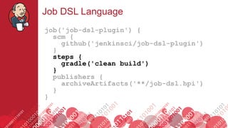 #jenkinsconf
Job DSL Language
job('job-dsl-plugin') {
scm {
github('jenkinsci/job-dsl-plugin')
}
steps {
gradle('clean build')
}
publishers {
archiveArtifacts('**/job-dsl.hpi')
}
}
 