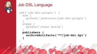 #jenkinsconf
Job DSL Language
job('job-dsl-plugin') {
scm {
github('jenkinsci/job-dsl-plugin')
}
steps {
gradle('clean build')
}
publishers {
archiveArtifacts('**/job-dsl.hpi')
}
}
 