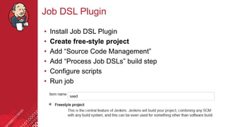 #jenkinsconf
Job DSL Plugin
• Install Job DSL Plugin
• Create free-style project
• Add “Source Code Management”
• Add “Process Job DSLs” build step
• Configure scripts
• Run job
 