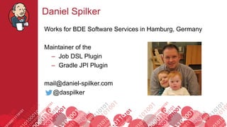 #jenkinsconf
Daniel Spilker
Works for BDE Software Services in Hamburg, Germany
Maintainer of the
– Job DSL Plugin
– Gradle JPI Plugin
mail@daniel-spilker.com
@daspilker
 