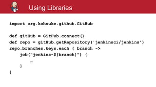 #jenkinsconf
Using Libraries
import org.kohsuke.github.GitHub
def gitHub = GitHub.connect()
def repo = gitHub.getRepository('jenkinsci/jenkins')
repo.branches.keys.each { branch ->
job("jenkins-${branch}") {
…
}
}
 
