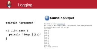 #jenkinsconf
Logging
println 'awesome!'
(1..10).each {
println "loop ${it}"
}
 