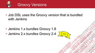 #jenkinsconf
Groovy Versions
• Job DSL uses the Groovy version that is bundled
with Jenkins
• Jenkins 1.x bundles Groovy 1.8
• Jenkins 2.x bundles Groovy 2.4
 