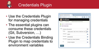 #jenkinsconf
Credentials Plugin
• Use the Credentials Plugin
for managing credentials
• The essential plugins can
consume these credentials
(Git, Subversion, …)
• Use the Credentials Binding
Plugin to map credentials to
environment variables
 