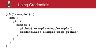 #jenkinsconf
Using Credentials
job('example') {
scm {
git {
remote {
github('example-corp/example')
credentials('example-corp-github')
}
}
}
}
 
