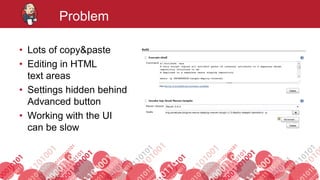 #jenkinsconf
Problem
• Lots of copy&paste
• Editing in HTML
text areas
• Settings hidden behind
Advanced button
• Working with the UI
can be slow
 