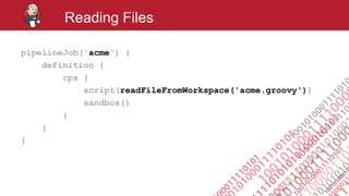 #jenkinsconf
Reading Files
pipelineJob('acme') {
definition {
cps {
script(readFileFromWorkspace('acme.groovy'))
sandbox()
}
}
}
 
