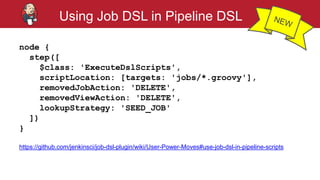 #jenkinsconf
Using Job DSL in Pipeline DSL
node {
step([
$class: 'ExecuteDslScripts',
scriptLocation: [targets: 'jobs/*.groovy'],
removedJobAction: 'DELETE',
removedViewAction: 'DELETE',
lookupStrategy: 'SEED_JOB'
])
}
https://github.com/jenkinsci/job-dsl-plugin/wiki/User-Power-Moves#use-job-dsl-in-pipeline-scripts
 