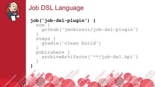#jenkinsconf
Job DSL Language
job('job-dsl-plugin') {
scm {
github('jenkinsci/job-dsl-plugin')
}
steps {
gradle('clean build')
}
publishers {
archiveArtifacts('**/job-dsl.hpi')
}
}
 