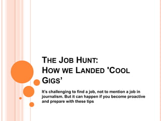 THE JOB HUNT:
HOW WE LANDED 'COOL
GIGS’
It’s challenging to find a job, not to mention a job in
journalism. But it can happen if you become proactive
and prepare with these tips
 