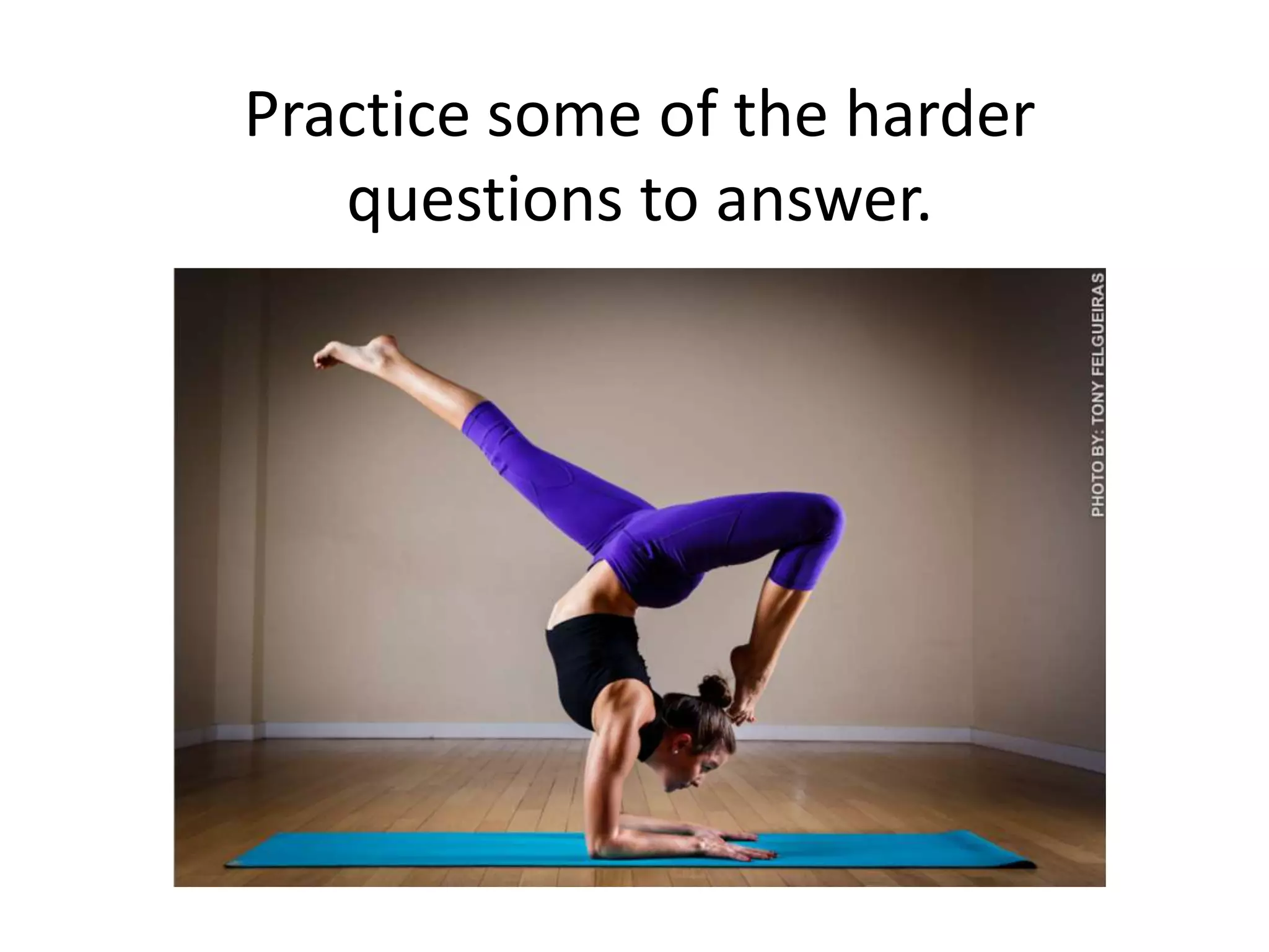 Practice some of the harder
questions to answer.
 
