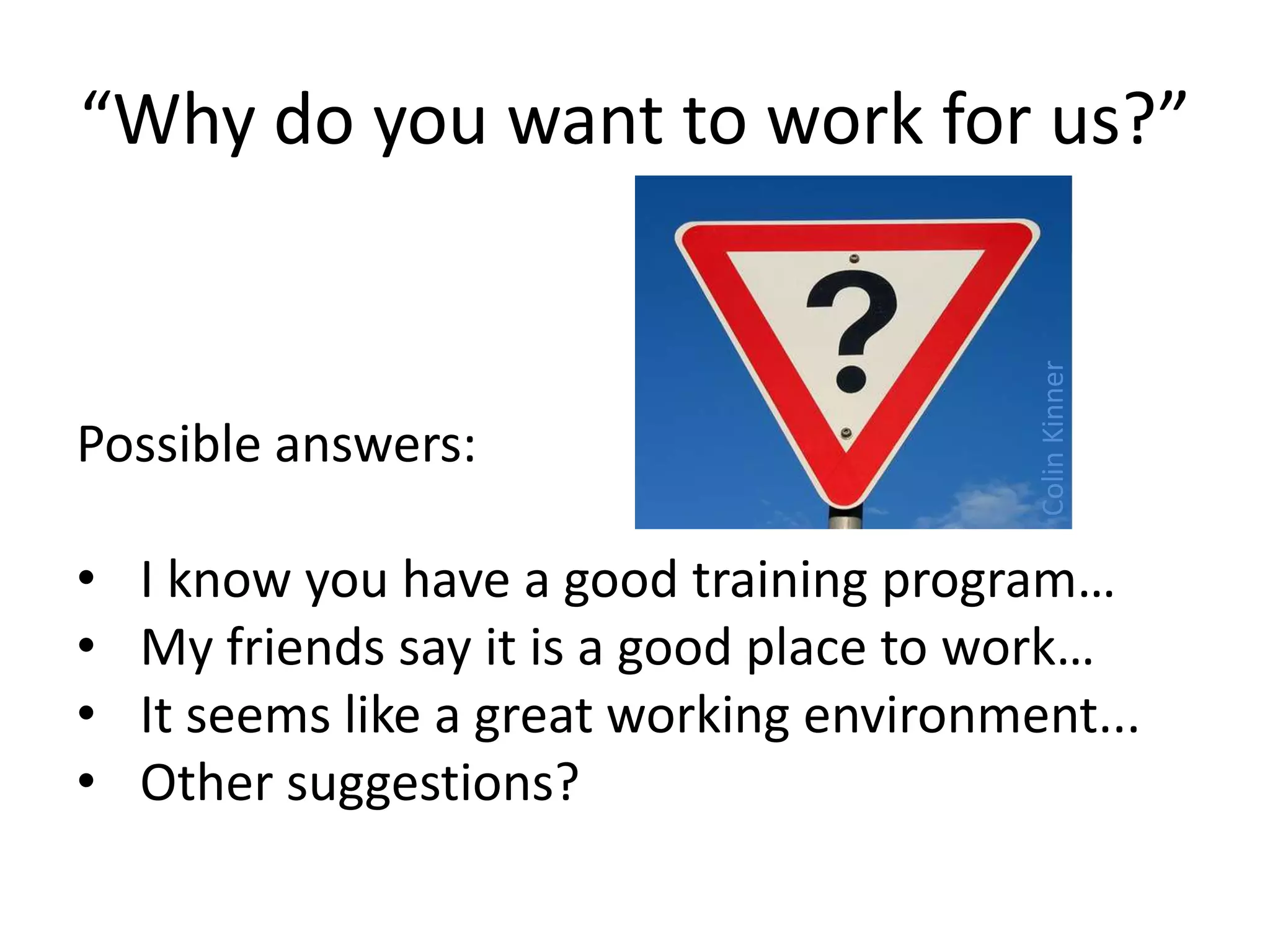 “Why do you want to work for us?”
Possible answers:
• I know you have a good training program…
• My friends say it is a good place to work…
• It seems like a great working environment...
• Other suggestions?
ColinKinner
 