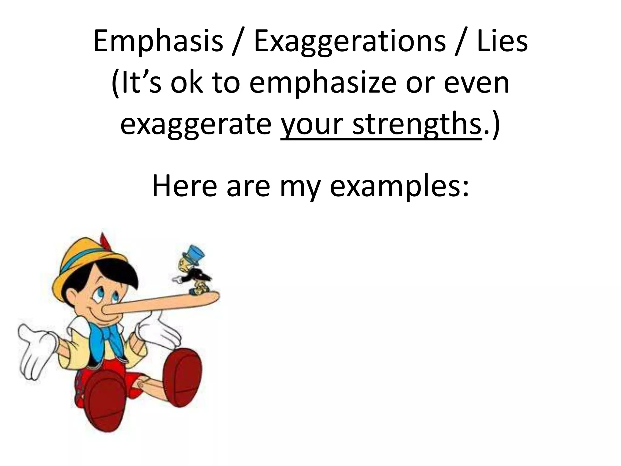 Emphasis / Exaggerations / Lies
(It’s ok to emphasize or even
exaggerate your strengths.)
Here are my examples:
 