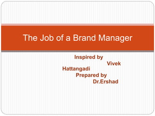 Inspired by
Vivek
Hattangadi
Prepared by
Dr.Ershad
The Job of a Brand Manager
 