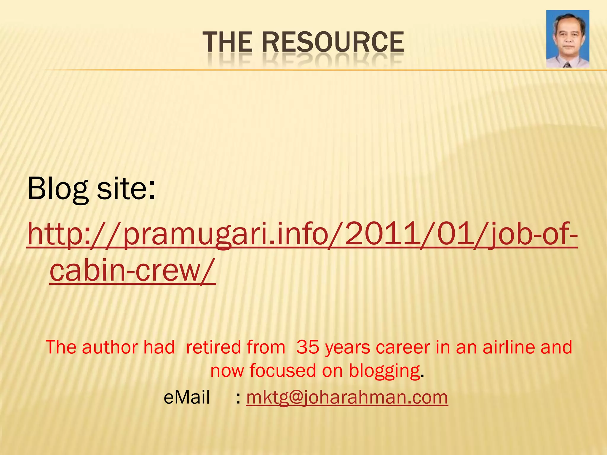 THE RESOURCE



Blog site:
http://pramugari.info/2011/01/job-of-
 cabin-crew/

 The author had retired from 35 years career in an airline and
                   now focused on blogging.
              eMail : mktg@joharahman.com
 