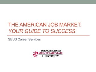 THE AMERICAN JOB MARKET:
YOUR GUIDE TO SUCCESS
SBUS Career Services

 