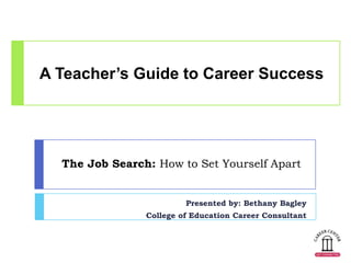 A Teacher’s Guide to Career Success




  The Job Search: How to Set Yourself Apart


                         Presented by: Bethany Bagley
                College of Education Career Consultant
 