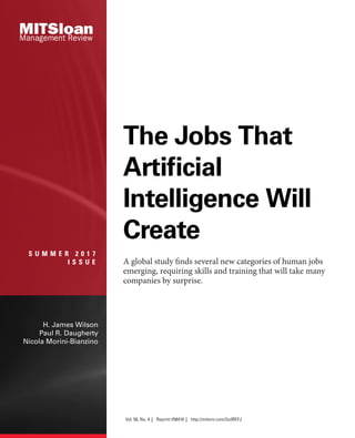 S U M M E R 2 0 1 7
I S S U E
H. James Wilson
Paul R. Daugherty
Nicola Morini-Bianzino
The Jobs That
Artificial
Intelligence Will
Create
A global study finds several new categories of human jobs
emerging, requiring skills and training that will take many
companies by surprise.
Vol. 58, No. 4 Reprint #58416 http://mitsmr.com/2odREFJ
 