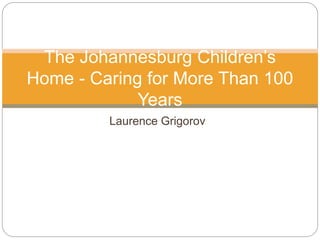 Laurence Grigorov
The Johannesburg Children’s
Home - Caring for More Than 100
Years
 