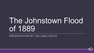 The Johnstown Flood
of 1889
PRESENTATION BY: WILLIAM CURTIS
 