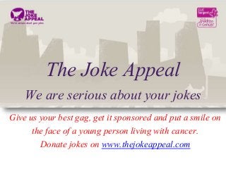 The Joke Appeal
We are serious about your jokes
Give us your best gag, get it sponsored and put a smile on
the face of a young person living with cancer.
Donate jokes on www.thejokeappeal.com
 