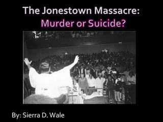      The Jonestown Massacre:Murder or Suicide? By: Sierra D. Wale 