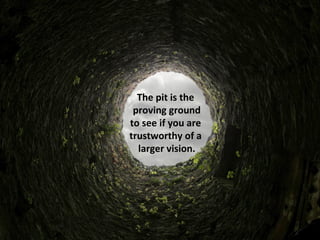 The pit is the
proving ground
to see if you are
trustworthy of a
larger vision.
 