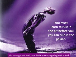 You must
learn to rule in
the pit before you
you can rule in the
palace.
We must go low with man before we can go high with God.
 