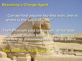 Becoming a Change AgentBecoming a Change Agent
““Can we find anyone like this man, one inCan we find anyone like this man, one in
whom is the spirit of God?”whom is the spirit of God?”
Then Pharaoh said to Joseph,Then Pharaoh said to Joseph, ‘Since God‘Since God
has made all this known to you, there ishas made all this known to you, there is
no one so discerning and wise as you.no one so discerning and wise as you.
You shall be in charge…”You shall be in charge…” Gen 41:38, 39Gen 41:38, 39
 