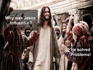 Why was Jesus
Influential?
He solved
Problems!!
 