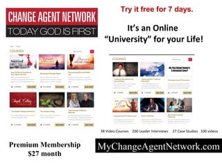 It’s an Online
“University” for your Life!
38 Video Courses 200 Leader Interviews 27 Case Studies 100 videos
Click here to learn more!
MyChangeAgentNetwork.comPremium Membership
$27 month
Try it free for 7 days.
 