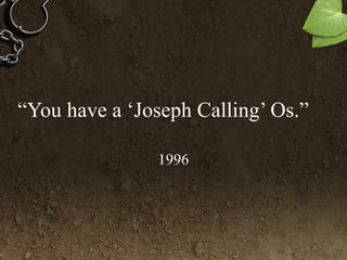 “You have a ‘Joseph Calling’ Os.”
1996
 