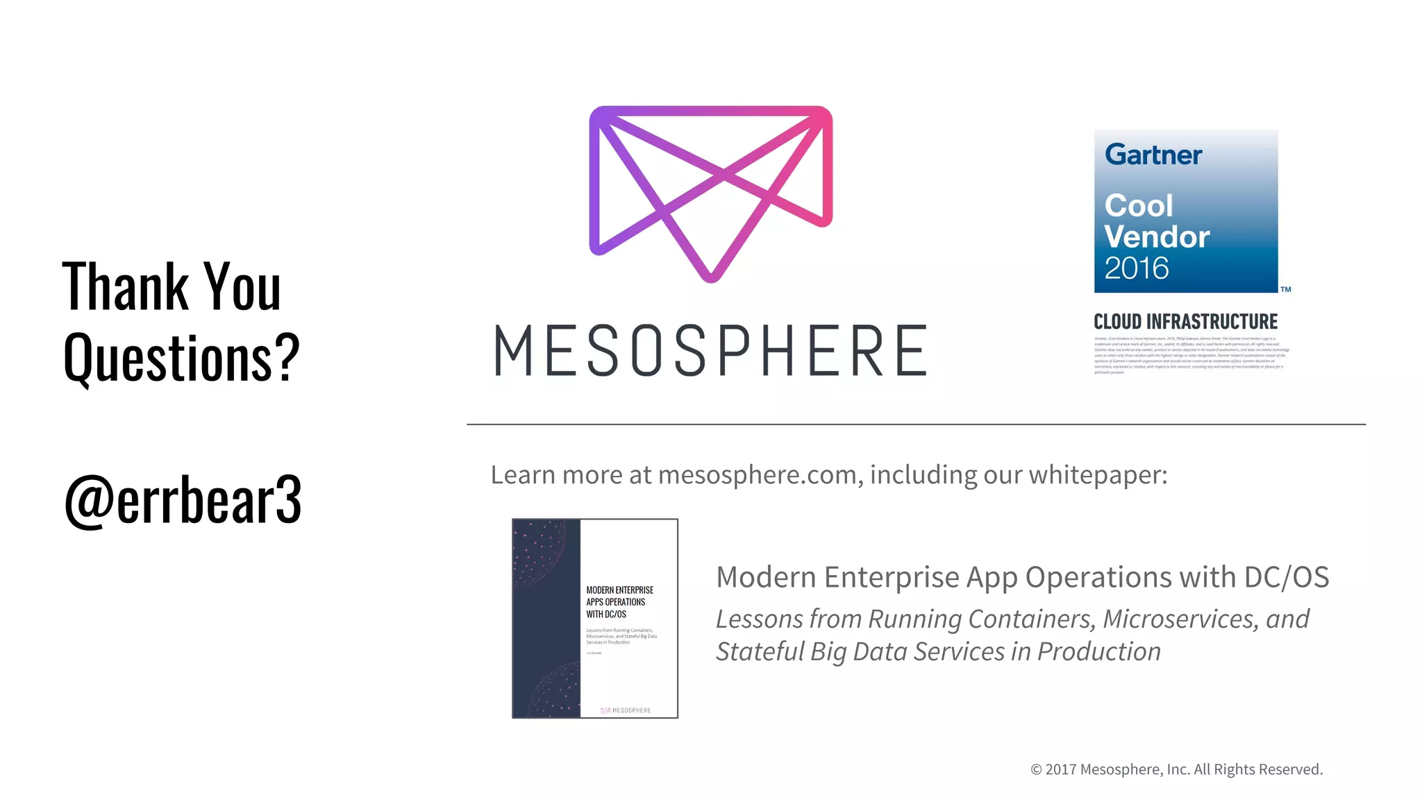 © 2017 Mesosphere, Inc. All Rights Reserved.
Thank You
Questions?
@errbear3
Learn more at mesosphere.com, including our whitepaper:
Modern Enterprise App Operations with DC/OS
Lessons from Running Containers, Microservices, and
Stateful Big Data Services in Production
 