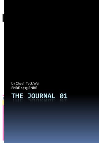 THE JOURNAL 01
by CheahTeckWei
FNBE 0413 ENBE
 