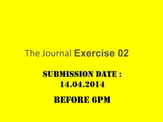 The Journal Exercise 02
Submission date :
14.04.2014
(Aswad, Dheepan, James and Jack)
to collect all submissions (tie together according to tutorial
group) and to put it into Ms Delliya mailbox outside Divisional
Office before 6PM
BEFORE 6PM
 