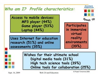 Who am I?  Profile characteristics: Wishes for their ultimate school Digital media tools (31%) High tech science tools (39%)  Online tools for collaboration (25%)   Access to mobile devices: MP3 player (44%) Game player (53%) Laptop (44%) Participates in immersive virtual reality environments (39%) Uses Internet for education  research (51%) and online  assessments (35%) 