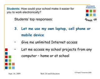 Students’ top responses:  Let me use my own laptop, cell phone or mobile device Give me unlimited Internet access  Let me access my school projects from any computer – home or at school Students:  How could your school make it easier for  you to work electronically? 