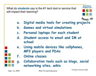 Digital media tools for creating projects Games and virtual simulations Personal laptops for each student Student access to email and IM at school Using mobile devices like cellphones, MP3 players and PDAs Online classes Collaboration tools such as blogs, social networking sites, wikis  What do  students   say is the #1 tech tool or service that will impact their learning?  
