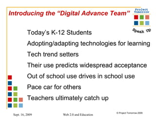 Introducing the “Digital Advance Team” Today’s K-12 Students Adopting/adapting technologies for learning Tech trend setters  Their use predicts widespread acceptance Out of school use drives in school use Pace car for others Teachers ultimately catch up 