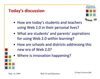 Today’s discussion How are today’s students and teachers using Web 2.0 in their personal lives? What are students’ and parents’ aspirations for using Web 2.0 within learning? How are schools and districts addressing this new era of Web 2.0? Where is innovation happening? 
