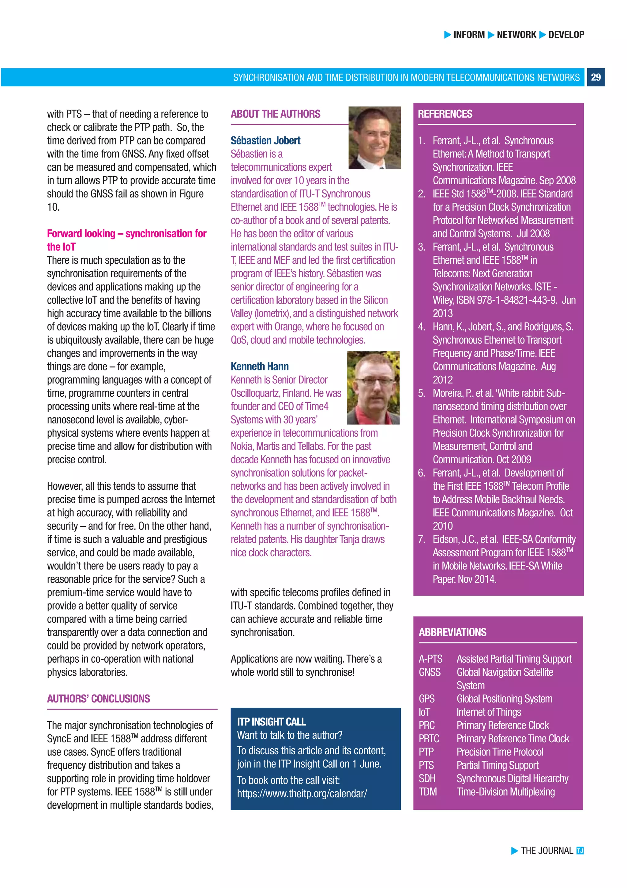 27
INFORM NETWORK DEVELOP
fan out to thousands of mobile base stations
at the edge.The synchronisation hierarchy
has always been constrained to a tree
structure – avoiding timing loops – even
though the networks are typically
implemented as rings.
Since today the required synchronisation
service is typically time (and not frequency
only),the PRC is being replaced by the PRTC.
Also,the availability of low cost
synchronisation solutions in small foot-prints
has made it attractive to move the PRTC
closer to the edge of the network.
Whereas previously,a small country may
have had a handful of PRCs shared among all
the operators for 3G mobile networks,now a
single operator may have a few thousands
PRTCs in aTime Division LongTerm Evolution
network.This architecture reduces the need
to transport synchronisation over long
network paths and is therefore attractive
when very high performance is needed
because the time source is now positioned
close to the mobile base station.PRTCs have
also become much smaller in size.Today,a
PTP telecom grandmaster product serving
many mobile base stations can be
implemented as a small form pluggable
module (see Figure 8)
Opportunities and challenges with Partial
Timing Support (PTS)
For decades,the telecoms network engineer
has been shackled by reliability –
conservative design rules,safety margins and
‘Five Nines’ of network availability.But now,
some situations might permit relaxing these
requirements.There seems to be a growing
trend of taking calculated risks and using
solutions that will work under the majority of
cases,but cannot be guaranteed by design.
One such proposition is the concept of PTS.
Let’s first look at the motivation,and then
examine the risks and rewards of PTS.
A modern network can support high accuracy
time synchronisation,but the majority of
networks have been built over many years
and consist of equipment that was not
designed for time synchronisation (i.e.does
not support a boundary clock or transparent
clock function).However,even a legacy
network forwards packets.What happens if
we carry time synchronisation transparently
over such a network – in short,will it work? If
it‘works’,we have saved the trouble and
expense of adding time synchronisation
support into the network. If it does not work,
however,the quality of wireless transmission
will be impacted.
The challenge,therefore,is in being able to
measure the time accuracy at the remote end
point of the network by comparing it to a
reference.In practice,the only reference for
accurate time measurement is a GNSS-
based receiver.So a technician jumps in his
white van and drives to the remote site,
erects a temporary GNSS antenna and uses
some measurement equipment to determine
if the time accuracy of the PTS PTP service is
within the required limits.This is an echo of
the days when the same technician was
measuring the quality of the Plain Old
Telephone Service as part of theADSL
installation.We can see that just as Internet
deployment quickly became technician-free,
so the time synchronisation service needs to
be automated.
So,what if we run the PTS and perhaps
measure a small percentage of cases only?
This saves significantly on installation costs
and,since the networks are built from similar
components and structures,it gives a good
indication.The risks of this type of survey
approach are asymmetric cable installations
(250m cable ≃ 1µs),asymmetric equipment
(may change with load,reset,etc.) and
asymmetric routing (forward and reverse
paths). The keyword in all of these cases is
‘asymmetric’.
PTP assumes that the paths are symmetrical
and,to the extent that they are not,then an
error is introduced. If the total asymmetry
can be bounded (by type of equipment,
number of hops,fibre installation practices,
constrained routing practices),then PTS can
offer significant cost savings.But this is not
at all a straightforward exercise.The
THE JOURNAL TJ
SYNCHRONISATION AND TIME DISTRIBUTION IN MODERN TELECOMMUNICATIONS NETWORKS
PTP Remote Slaves
PTP Local Slave
GNSS
antenna
Aggregation switch
with pluggable GM
Figure 8: Miniature PTP grandmaster providing time synchronisation at the edge of the network.
Figure 7: G.8265.1 was a rather different
application of IEEE 1588TM
.
CartoondrawnbyKennethHann’sdaughterTanja.
 