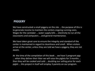 PIGGERY<br />We have constructed a small piggery on the site … the purpose of this is to generate income to maintain the c...