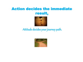 Action decides the immediate
result,
Attitude decides your journey path.
 