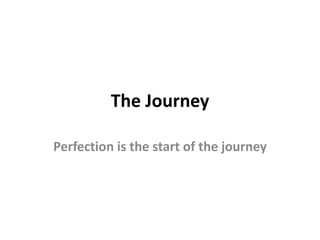The Journey 
Perfection is the start of the journey 
 