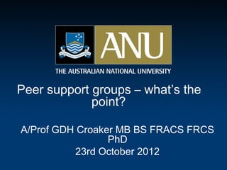 Peer support groups – what’s the
             point?

A/Prof GDH Croaker MB BS FRACS FRCS
                 PhD
          23rd October 2012
 