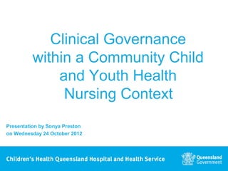 Clinical Governance
          within a Community Child
              and Youth Health
               Nursing Context
Presentation by Sonya Preston
on Wednesday 24 October 2012
 